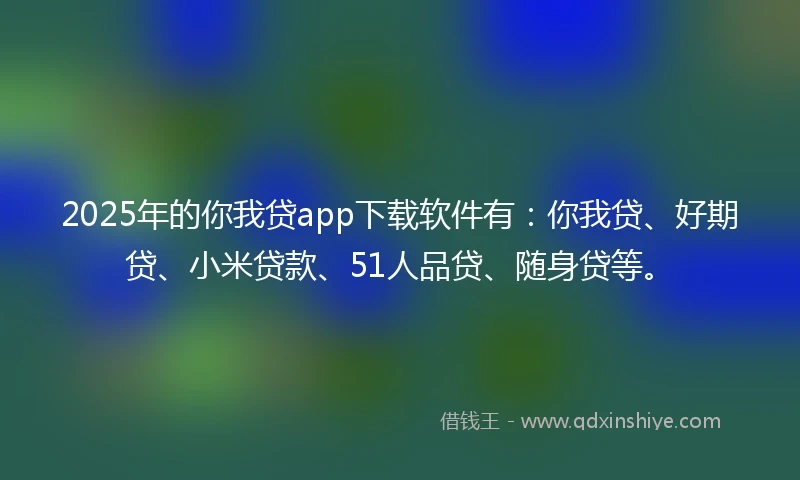 2025年的你我贷app下载软件有：你我贷、好期贷、小米贷款、51人品贷、随身贷等。