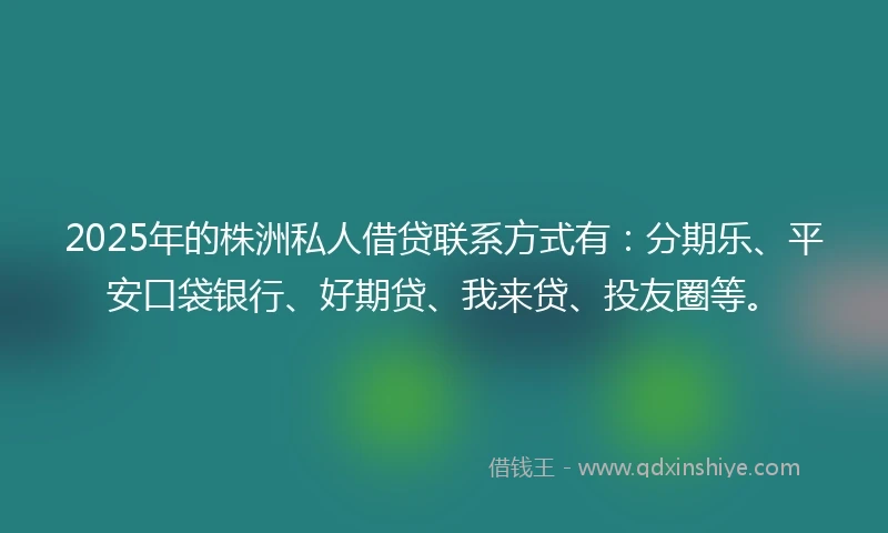 2025年的株洲私人借贷联系方式有：分期乐、平安口袋银行、好期贷、我来贷、投友圈等。