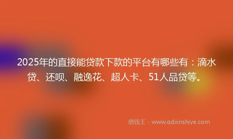 2025年的直接能贷款下款的平台有哪些有：滴水贷、还呗、融逸花、超人卡、51人品贷等。