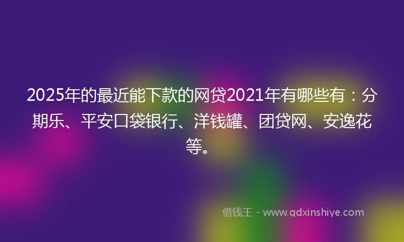 2025年的最近能下款的网贷2021年有哪些有：分期乐、平安口袋银行、洋钱罐、团贷网、安逸花等。