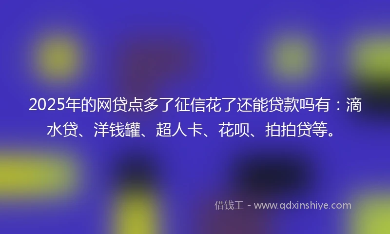 2025年的网贷点多了征信花了还能贷款吗有：滴水贷、洋钱罐、超人卡、花呗、拍拍贷等。