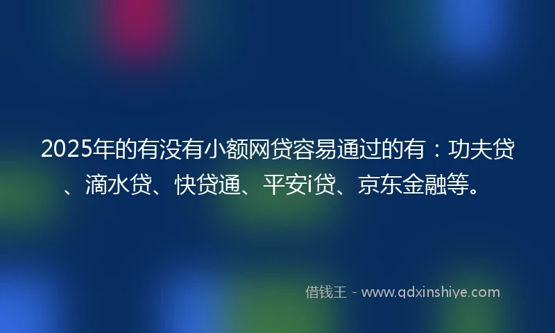 2025年的有没有小额网贷容易通过的有：功夫贷、滴水贷、快贷通、平安i贷、京东金融等。