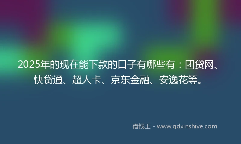 2025年的现在能下款的口子有哪些有：团贷网、快贷通、超人卡、京东金融、安逸花等。