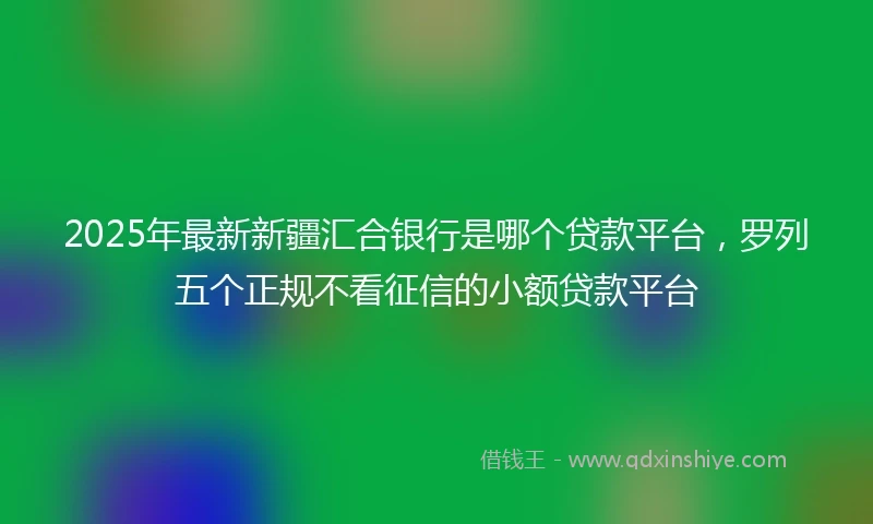 2025年最新新疆汇合银行是哪个贷款平台，罗列五个正规不看征信的小额贷款平台
