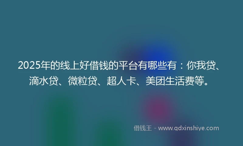 2025年的线上好借钱的平台有哪些有：你我贷、滴水贷、微粒贷、超人卡、美团生活费等。