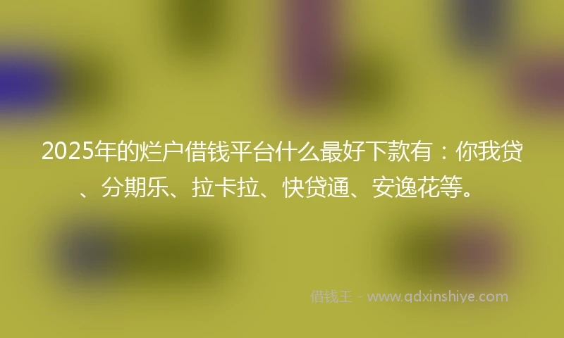 2025年的烂户借钱平台什么最好下款有：你我贷、分期乐、拉卡拉、快贷通、安逸花等。