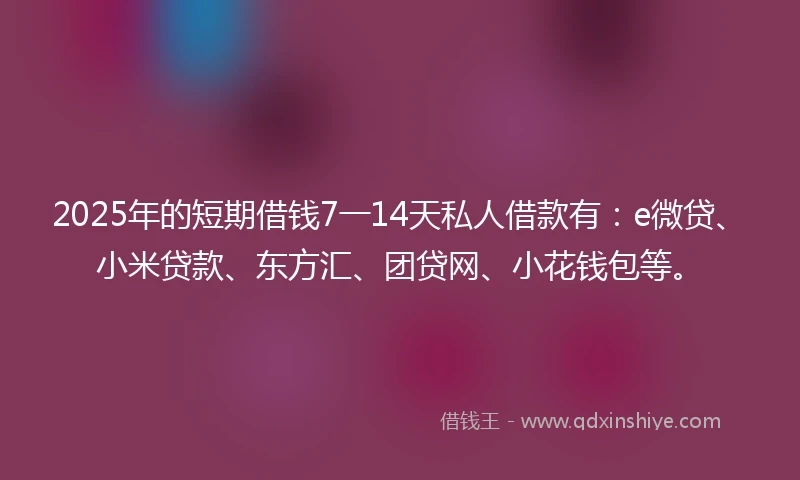 2025年的短期借钱7一14天私人借款有：e微贷、小米贷款、东方汇、团贷网、小花钱包等。