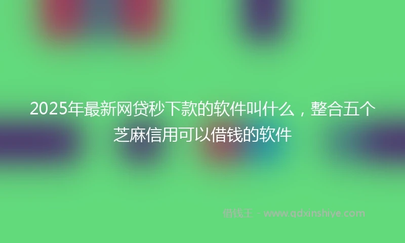 2025年最新网贷秒下款的软件叫什么，整合五个芝麻信用可以借钱的软件