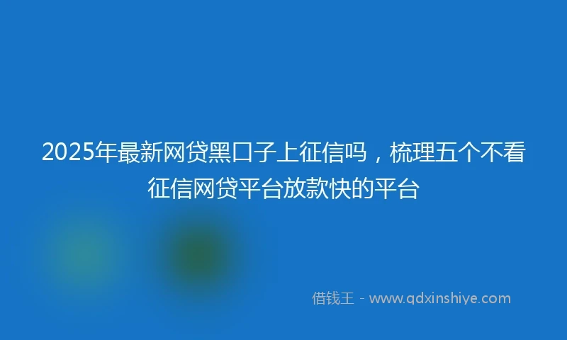 2025年最新网贷黑口子上征信吗，梳理五个不看征信网贷平台放款快的平台
