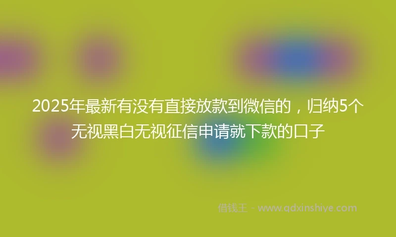 2025年最新有没有直接放款到微信的，归纳5个无视黑白无视征信申请就下款的口子