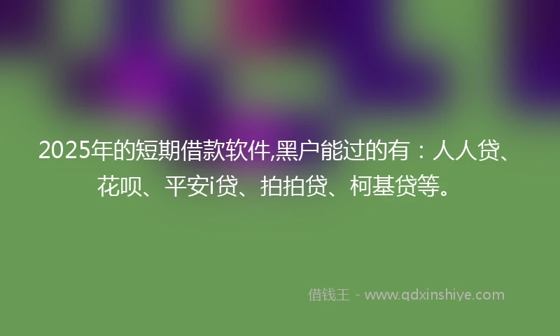 2025年的短期借款软件,黑户能过的有：人人贷、花呗、平安i贷、拍拍贷、柯基贷等。