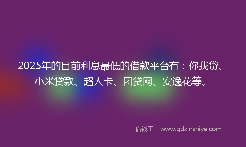 2025年的目前利息最低的借款平台有：你我贷、小米贷款、超人卡、团贷网、安逸花等。