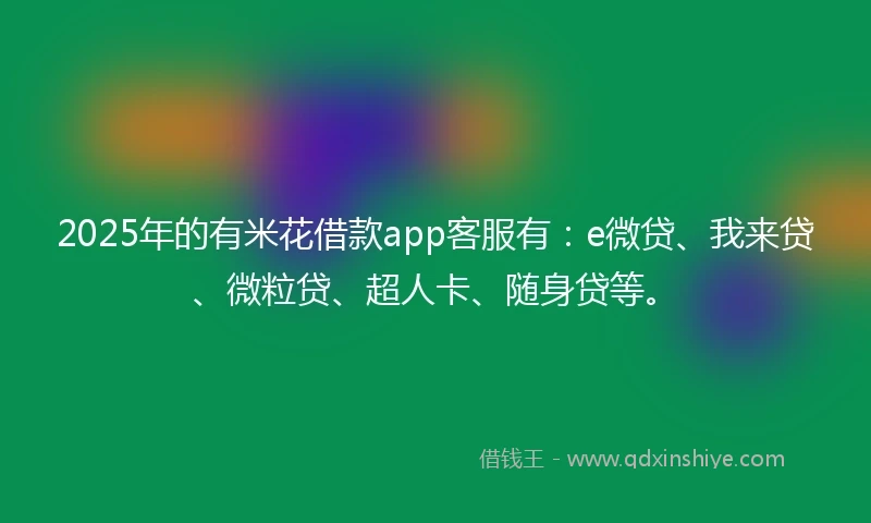 2025年的有米花借款app客服有:e微贷、我来贷、微粒贷、超人卡、随身贷等。