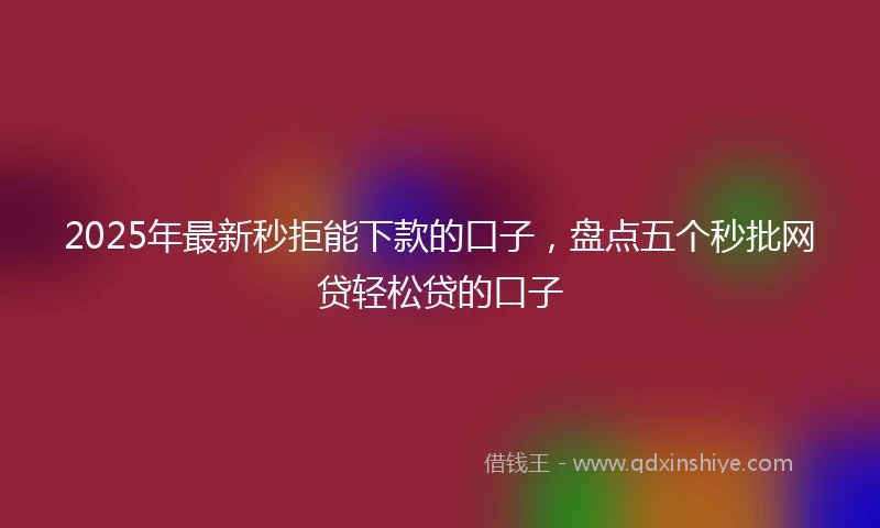 2025年最新秒拒能下款的口子，盘点五个秒批网贷轻松贷的口子