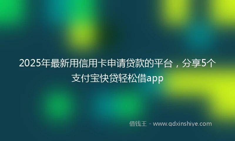 2025年最新用信用卡申请贷款的平台，分享5个支付宝快贷轻松借app
