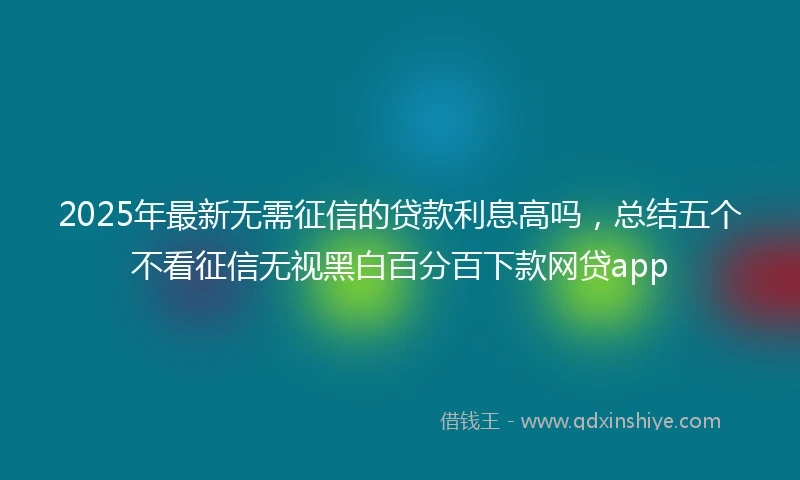 2025年最新无需征信的贷款利息高吗，总结五个不看征信无视黑白百分百下款网贷app