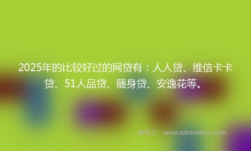 2025年的比较好过的网贷有：人人贷、维信卡卡贷、51人品贷、随身贷、安逸花等。