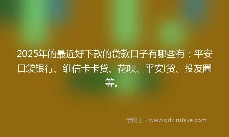 2025年的最近好下款的贷款口子有哪些有：平安口袋银行、维信卡卡贷、花呗、平安i贷、投友圈等。