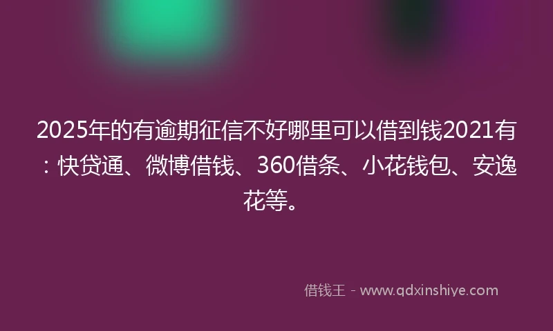 2025年的有逾期征信不好哪里可以借到钱2021有：快贷通、微博借钱、360借条、小花钱包、安逸花等。