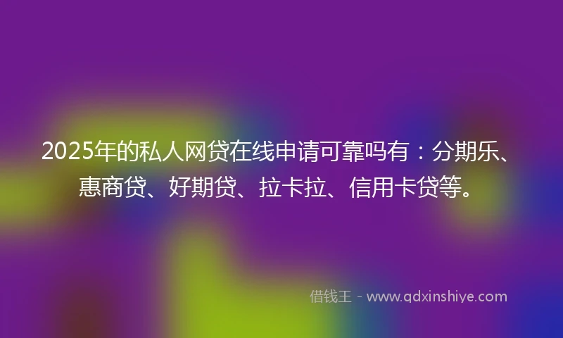 2025年的私人网贷在线申请可靠吗有：分期乐、惠商贷、好期贷、拉卡拉、信用卡贷等。