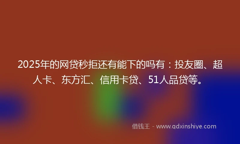 2025年的网贷秒拒还有能下的吗有：投友圈、超人卡、东方汇、信用卡贷、51人品贷等。