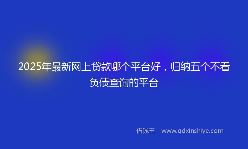 2025年最新网上贷款哪个平台好，归纳五个不看负债查询的平台
