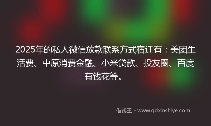 2025年的私人微信放款联系方式宿迁有：美团生活费、中原消费金融、小米贷款、投友圈、百度有钱花等。