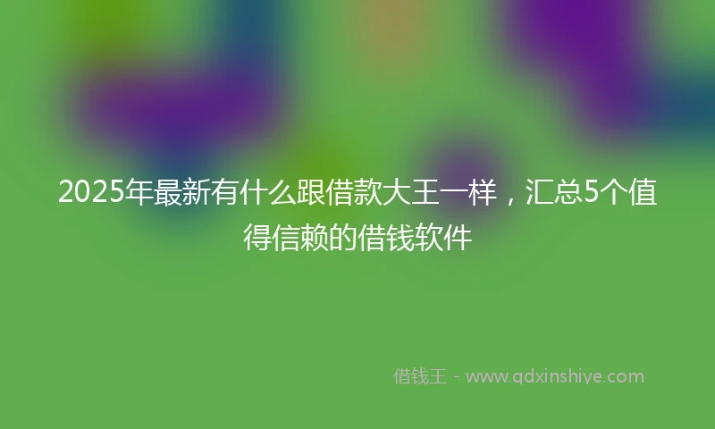 2025年最新有什么跟借款大王一样，汇总5个值得信赖的借钱软件