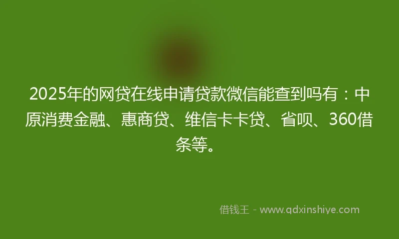 2025年的网贷在线申请贷款微信能查到吗有：中原消费金融、惠商贷、维信卡卡贷、省呗、360借条等。