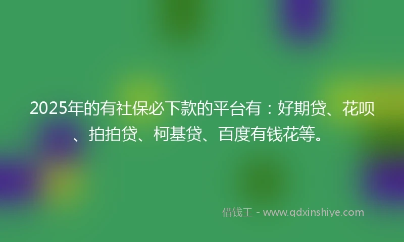 2025年的有社保必下款的平台有：好期贷、花呗、拍拍贷、柯基贷、百度有钱花等。