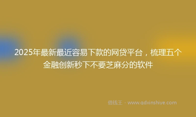 2025年最新最近容易下款的网贷平台，梳理五个金融创新秒下不要芝麻分的软件