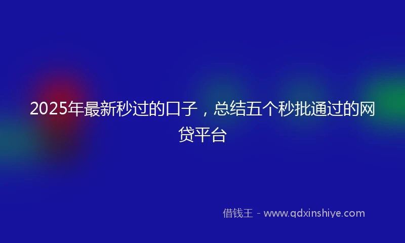 2025年最新秒过的口子，总结五个秒批通过的网贷平台
