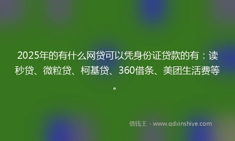 2025年的有什么网贷可以凭身份证贷款的有：读秒贷、微粒贷、柯基贷、360借条、美团生活费等。