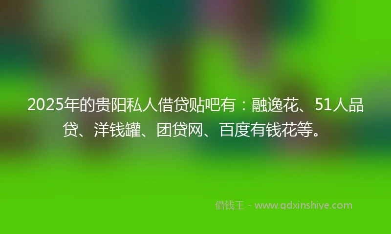 2025年的贵阳私人借贷贴吧有：融逸花、51人品贷、洋钱罐、团贷网、百度有钱花等。