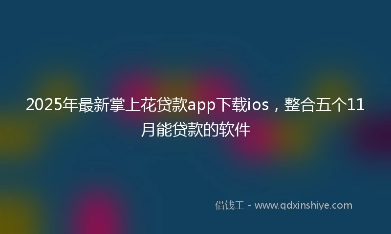 2025年最新掌上花贷款app下载ios，整合五个11月能贷款的软件