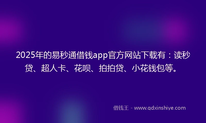 2025年的易秒通借钱app官方网站下载有：读秒贷、超人卡、花呗、拍拍贷、小花钱包等。
