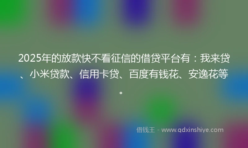 2025年的放款快不看征信的借贷平台有：我来贷、小米贷款、信用卡贷、百度有钱花、安逸花等。