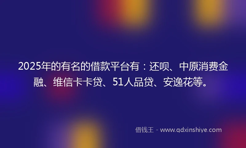 2025年的有名的借款平台有：还呗、中原消费金融、维信卡卡贷、51人品贷、安逸花等。