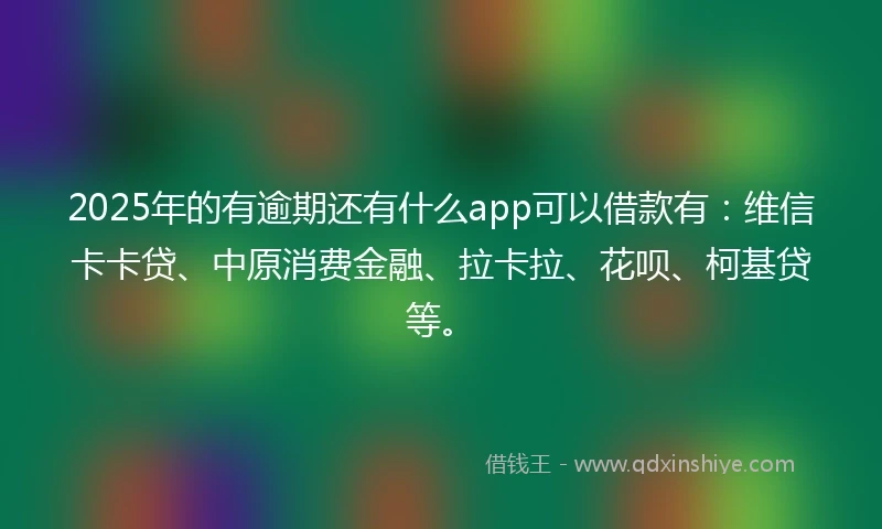 2025年的有逾期还有什么app可以借款有：维信卡卡贷、中原消费金融、拉卡拉、花呗、柯基贷等。