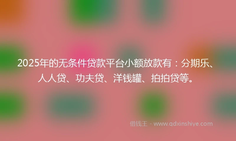 2025年的无条件贷款平台小额放款有：分期乐、人人贷、功夫贷、洋钱罐、拍拍贷等。