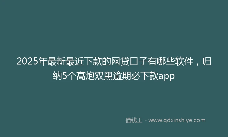 2025年最新最近下款的网贷口子有哪些软件，归纳5个高炮双黑逾期必下款app