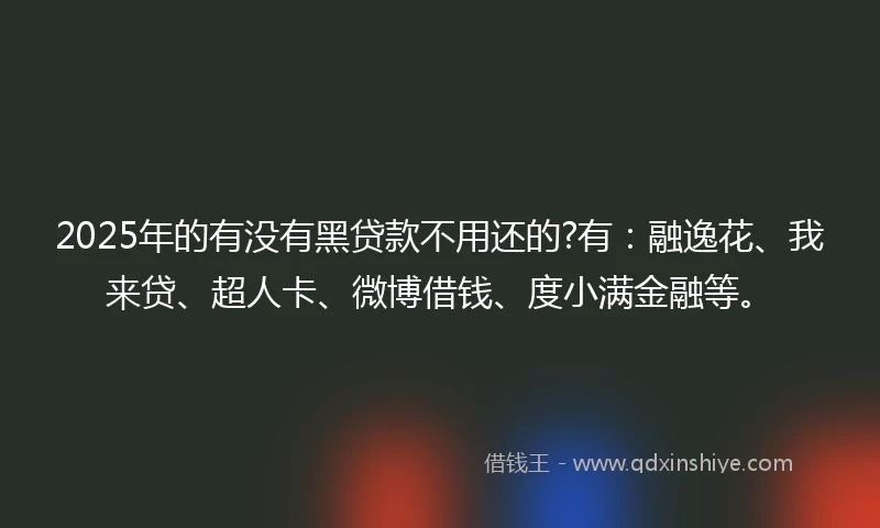 2025年的有没有黑贷款不用还的?有：融逸花、我来贷、超人卡、微博借钱、度小满金融等。