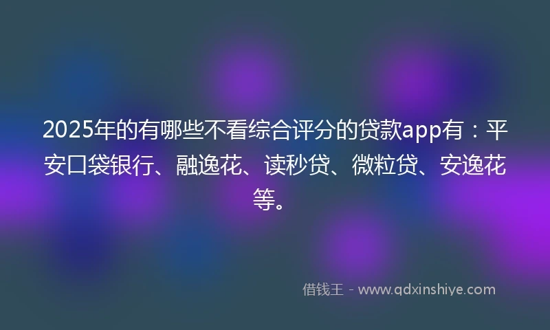 2025年的有哪些不看综合评分的贷款app有：平安口袋银行、融逸花、读秒贷、微粒贷、安逸花等。