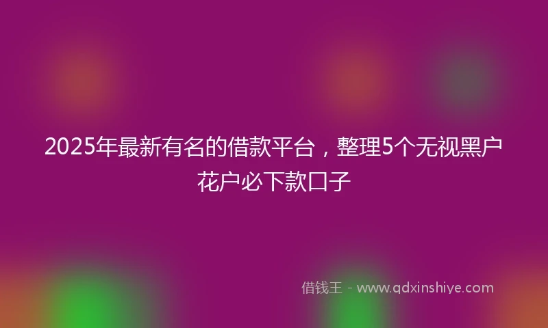 2025年最新有名的借款平台，整理5个无视黑户花户必下款口子