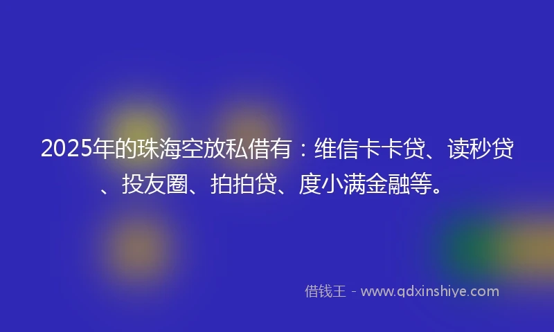 2025年的珠海空放私借有：维信卡卡贷、读秒贷、投友圈、拍拍贷、度小满金融等。