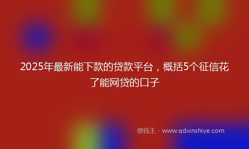 2025年最新能下款的贷款平台，概括5个征信花了能网贷的口子