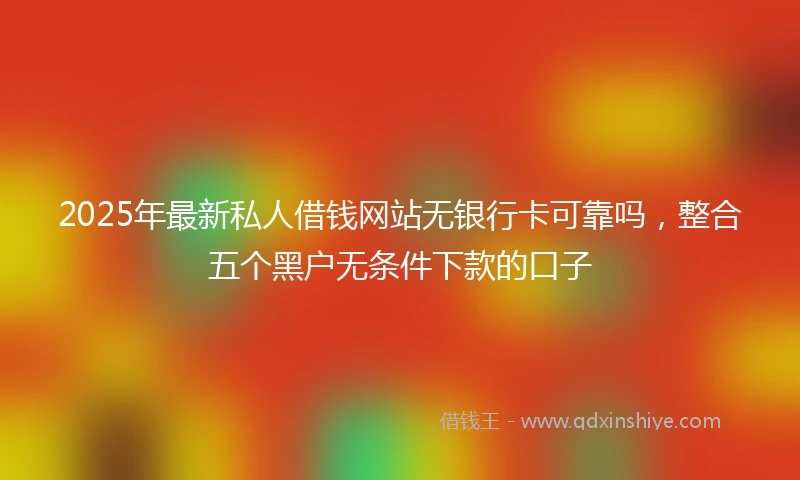 2025年最新私人借钱网站无银行卡可靠吗，整合五个黑户无条件下款的口子
