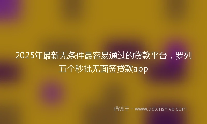 2025年最新无条件最容易通过的贷款平台，罗列五个秒批无面签贷款app