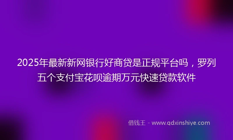 2025年最新新网银行好商贷是正规平台吗，罗列五个支付宝花呗逾期万元快速贷款软件