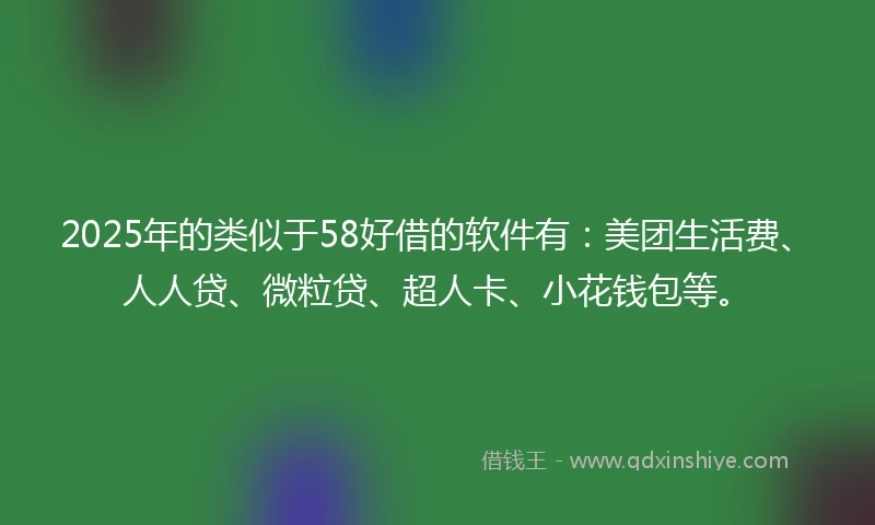 2025年的类似于58好借的软件有：美团生活费、人人贷、微粒贷、超人卡、小花钱包等。